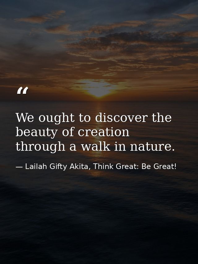 We ought to discover the beauty of creation through a walk in nature. — Lailah Gifty Akita, Think Great: Be Great!