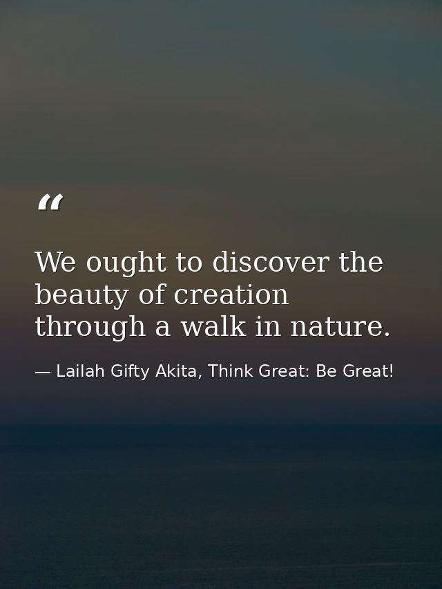 We ought to discover the beauty of creation through a walk in nature. — Lailah Gifty Akita, Think Great: Be Great!