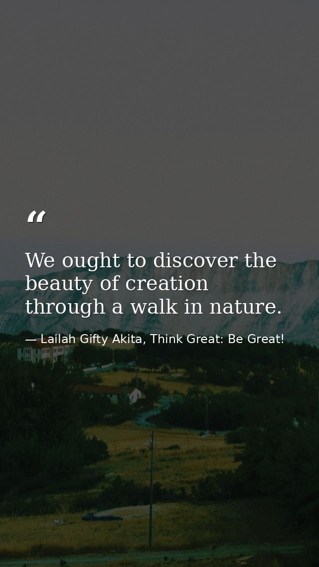 We ought to discover the beauty of creation through a walk in nature. — Lailah Gifty Akita, Think Great: Be Great!