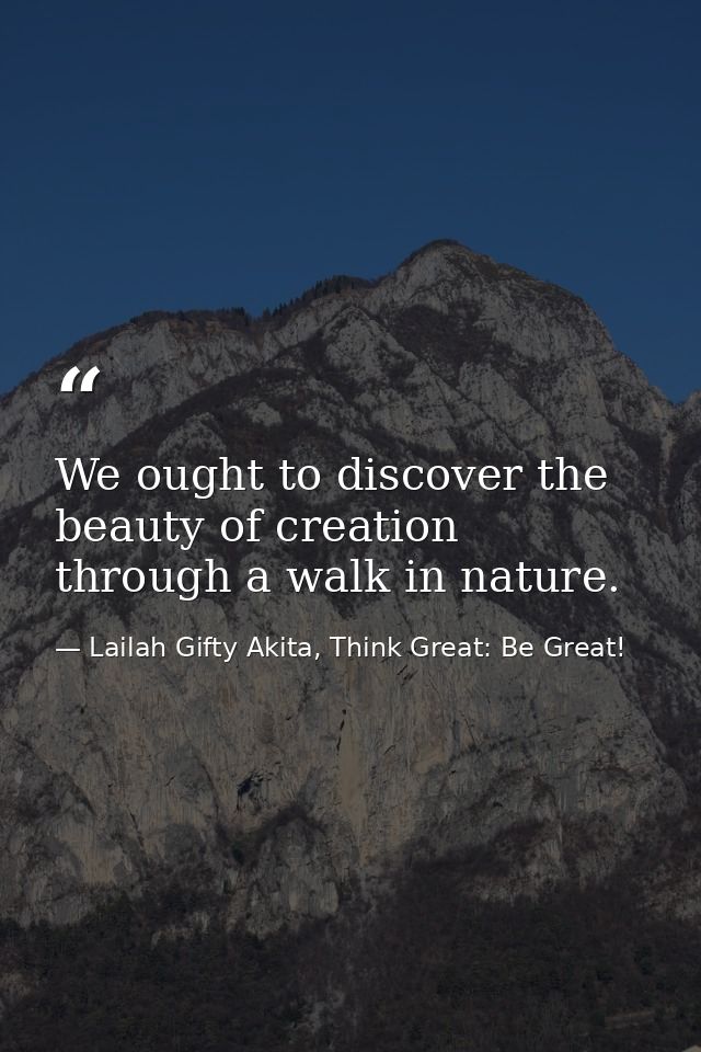 We ought to discover the beauty of creation through a walk in nature. — Lailah Gifty Akita, Think Great: Be Great!