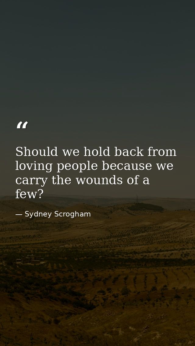 Should we hold back from loving people because we carry the wounds of a few? — Sydney Scrogham