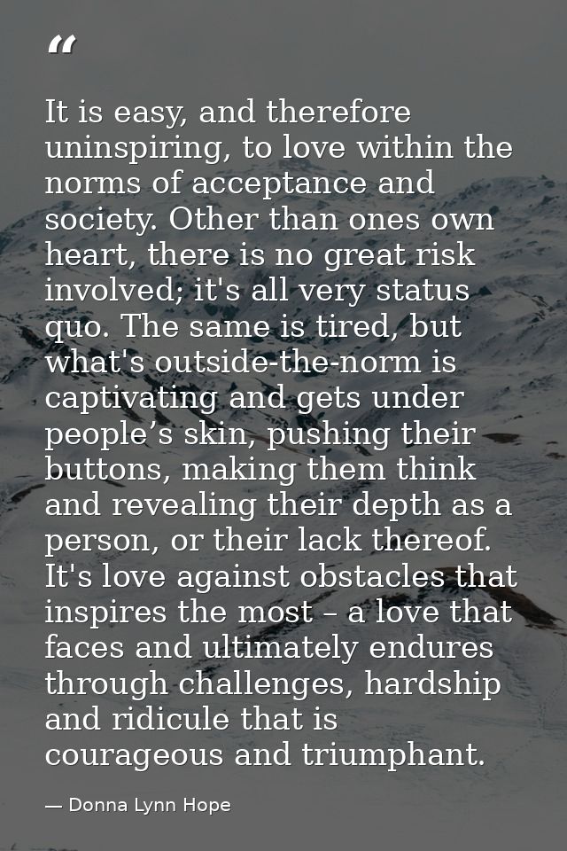 It is easy, and therefore uninspiring, to love within the norms of acceptance and society. Other than ones own heart, th — Donna Lynn Hope