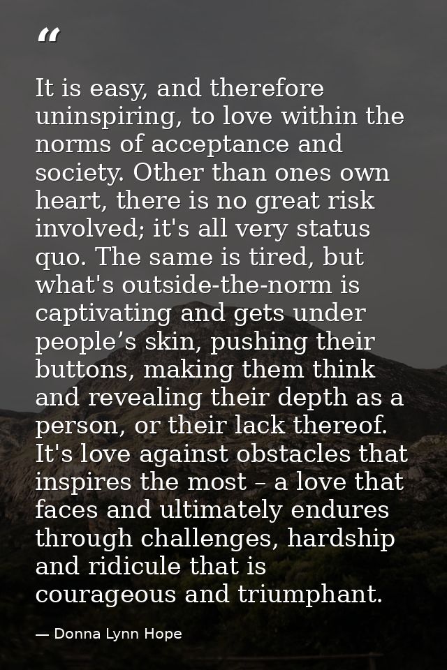 It is easy, and therefore uninspiring, to love within the norms of acceptance and society. Other than ones own heart, th — Donna Lynn Hope