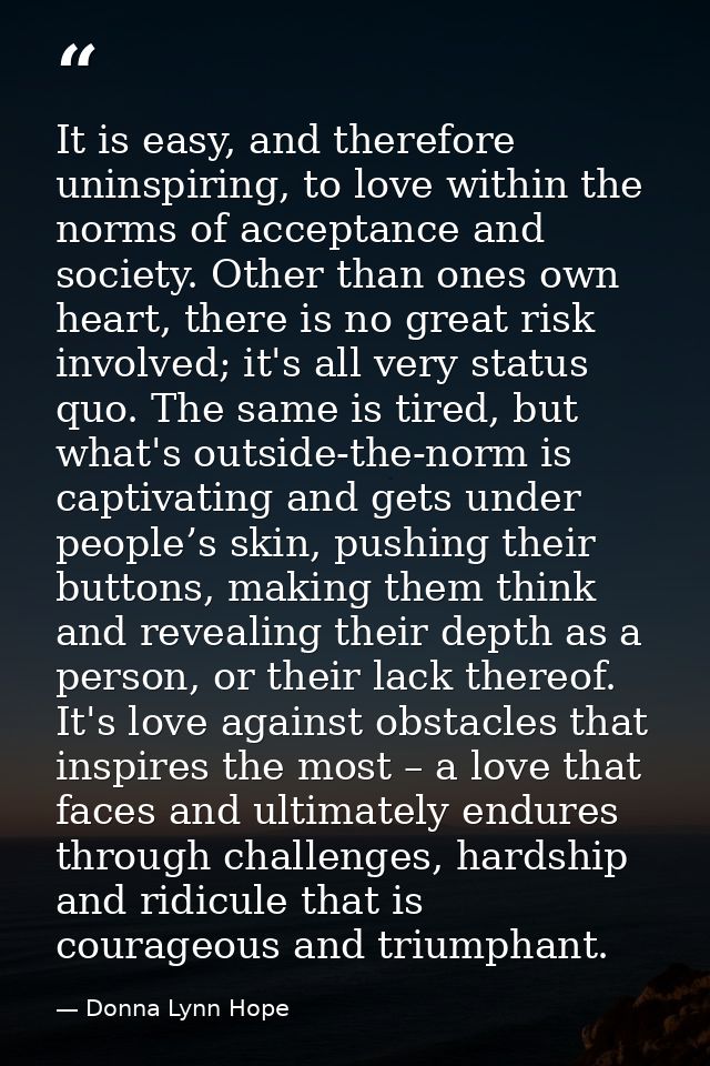 It is easy, and therefore uninspiring, to love within the norms of acceptance and society. Other than ones own heart, th — Donna Lynn Hope