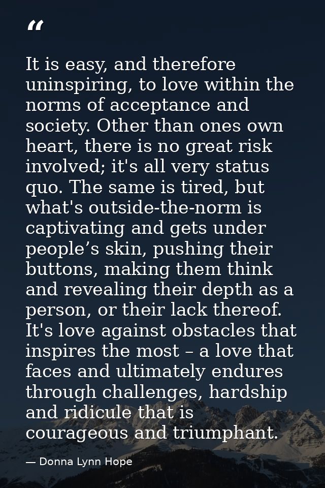 It is easy, and therefore uninspiring, to love within the norms of acceptance and society. Other than ones own heart, th — Donna Lynn Hope