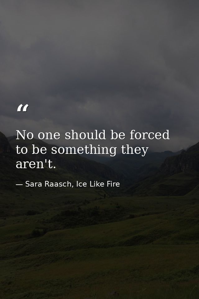 No one should be forced to be something they aren't. — Sara Raasch, Ice Like Fire