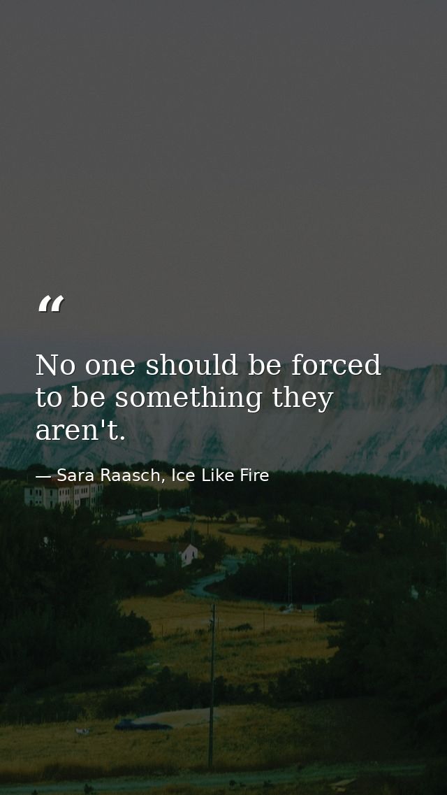 No one should be forced to be something they aren't. — Sara Raasch, Ice Like Fire