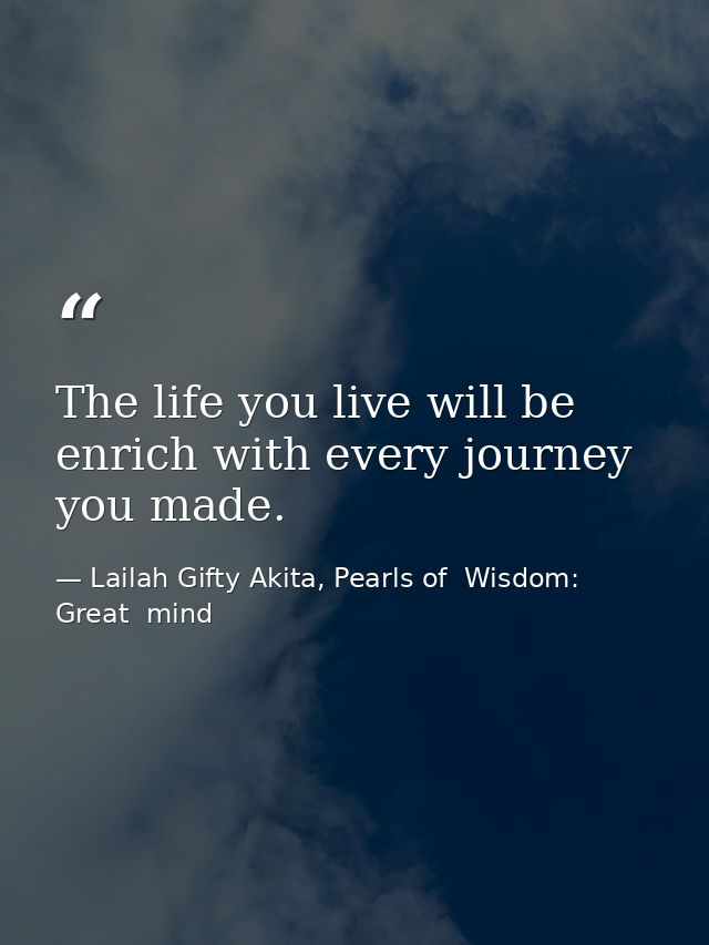 The life you live will be enrich with every journey you made. — Lailah Gifty Akita, Pearls of  Wisdom: Great  mind