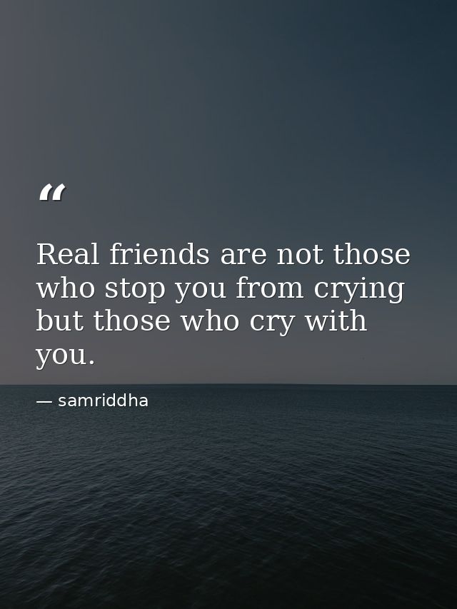 Real friends are not those who stop you from crying but those who cry with you. — samriddha