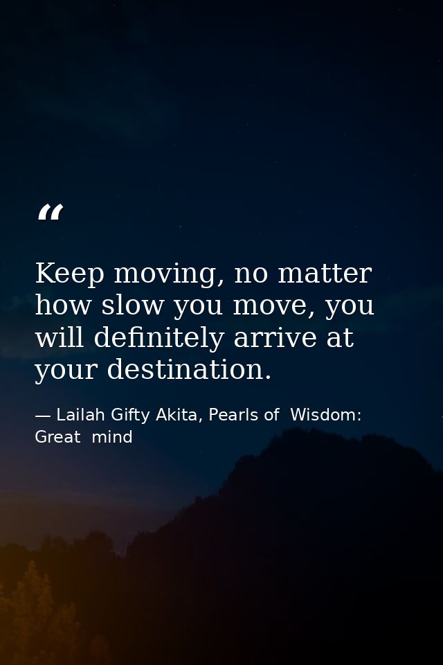 Keep moving, no matter how slow you move, you will definitely arrive at your destination. — Lailah Gifty Akita, Pearls of  Wisdom: Great  mind