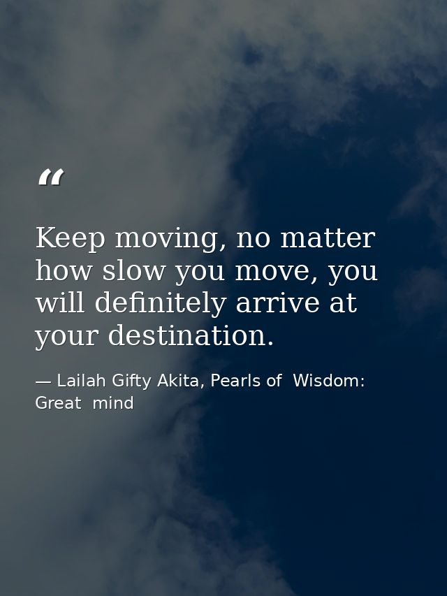 Keep moving, no matter how slow you move, you will definitely arrive at your destination. — Lailah Gifty Akita, Pearls of  Wisdom: Great  mind