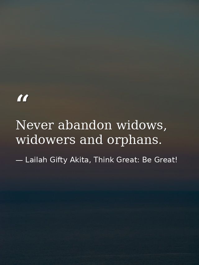 Never abandon widows, widowers and orphans. — Lailah Gifty Akita, Think Great: Be Great!