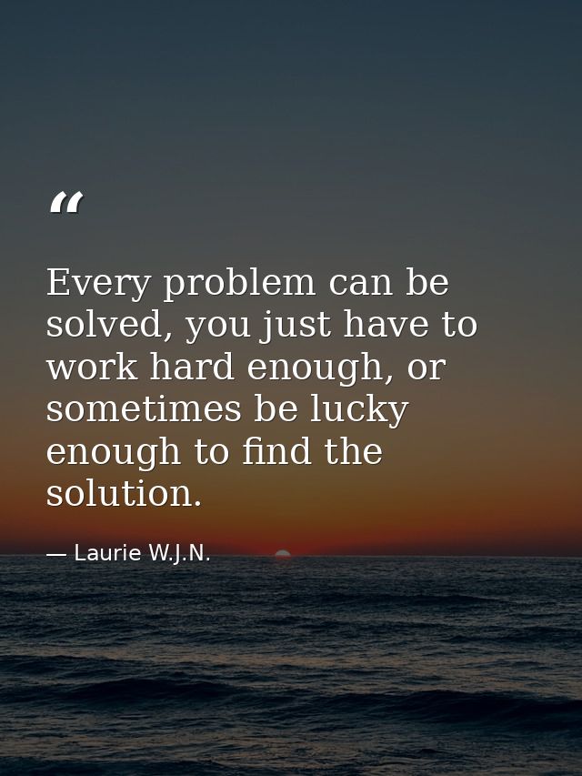 Every problem can be solved, you just have to work hard enough, or sometimes be lucky enough to ﬁnd the solution. — Laurie W.J.N.