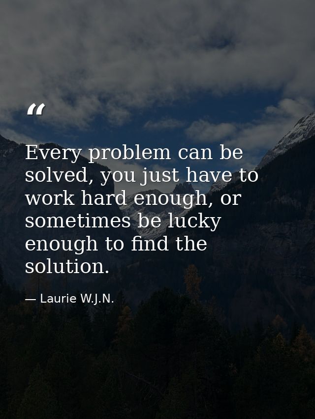 Every problem can be solved, you just have to work hard enough, or sometimes be lucky enough to ﬁnd the solution. — Laurie W.J.N.