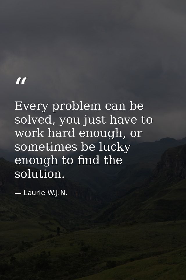 Every problem can be solved, you just have to work hard enough, or sometimes be lucky enough to ﬁnd the solution. — Laurie W.J.N.