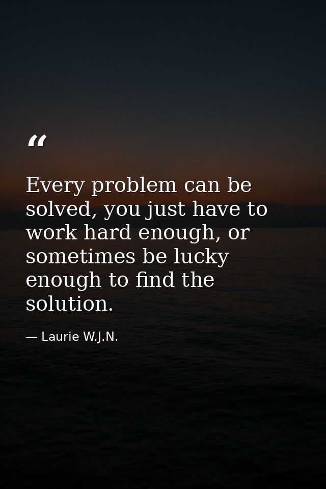 Every problem can be solved, you just have to work hard enough, or sometimes be lucky enough to ﬁnd the solution. — Laurie W.J.N.