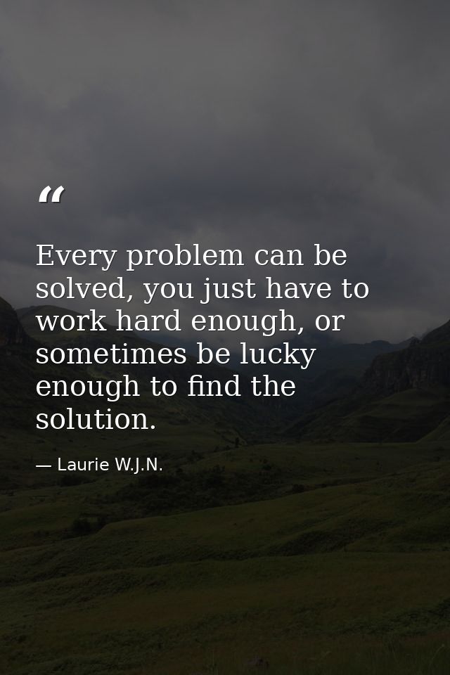 Every problem can be solved, you just have to work hard enough, or sometimes be lucky enough to ﬁnd the solution. — Laurie W.J.N.