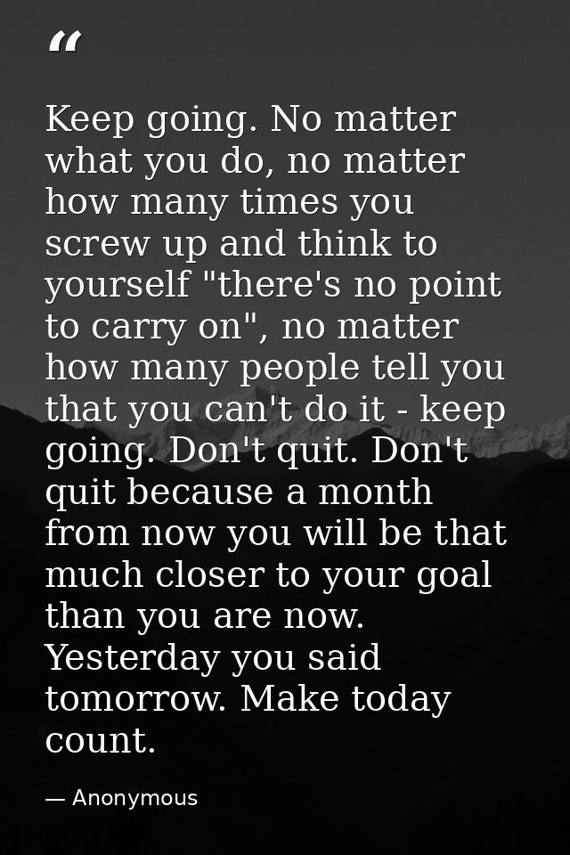Keep going. No matter what you do, no matter how many times you screw up and think to yourself "there's no point to carr — Anonymous
