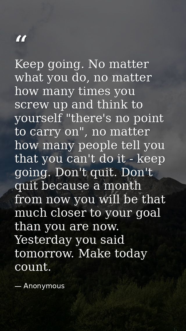 Keep going. No matter what you do, no matter how many times you screw up and think to yourself "there's no point to carr — Anonymous