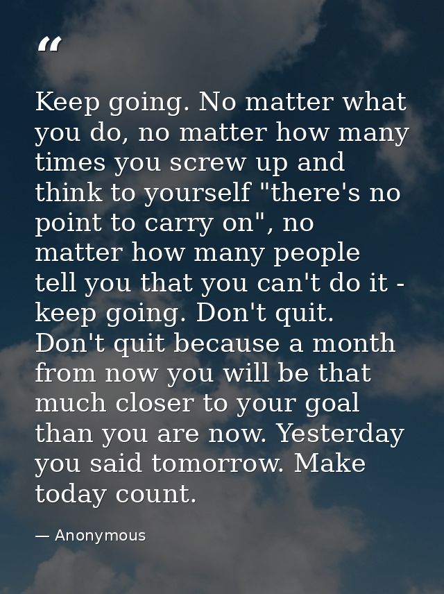 Keep going. No matter what you do, no matter how many times you screw up and think to yourself "there's no point to carr — Anonymous