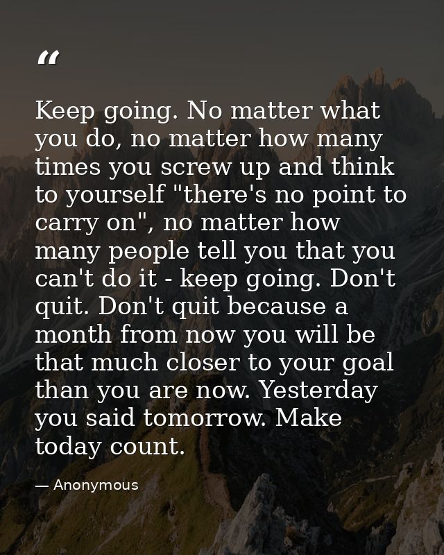 Keep going. No matter what you do, no matter how many times you screw up and think to yourself "there's no point to carr — Anonymous