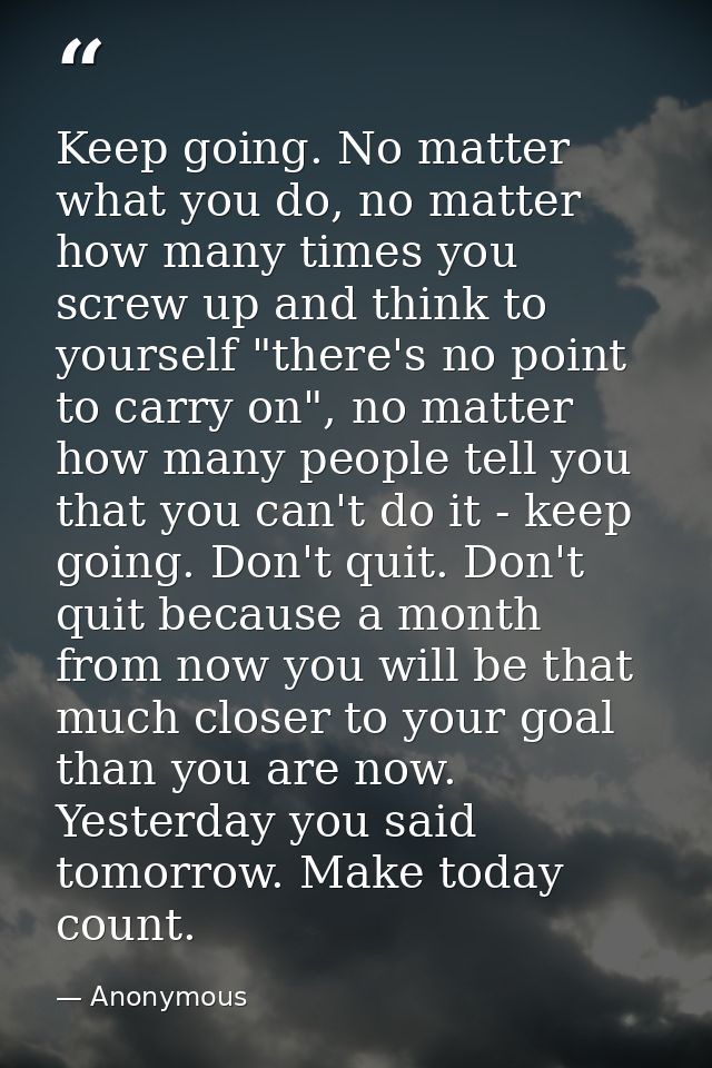 Keep going. No matter what you do, no matter how many times you screw up and think to yourself "there's no point to carr — Anonymous