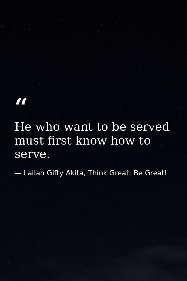 He who want to be served must first know how to serve. — Lailah Gifty Akita, Think Great: Be Great!