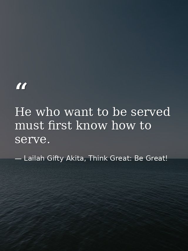 He who want to be served must first know how to serve. — Lailah Gifty Akita, Think Great: Be Great!