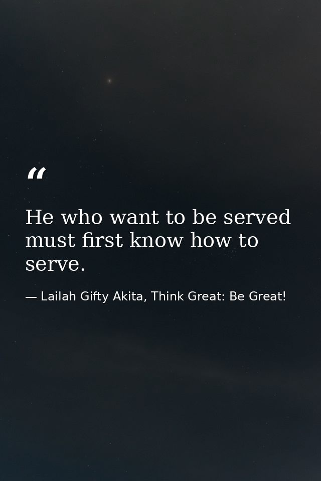 He who want to be served must first know how to serve. — Lailah Gifty Akita, Think Great: Be Great!
