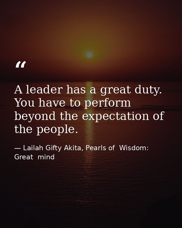 A leader has a great duty. You have to perform beyond the expectation of the people. — Lailah Gifty Akita, Pearls of  Wisdom: Great  mind