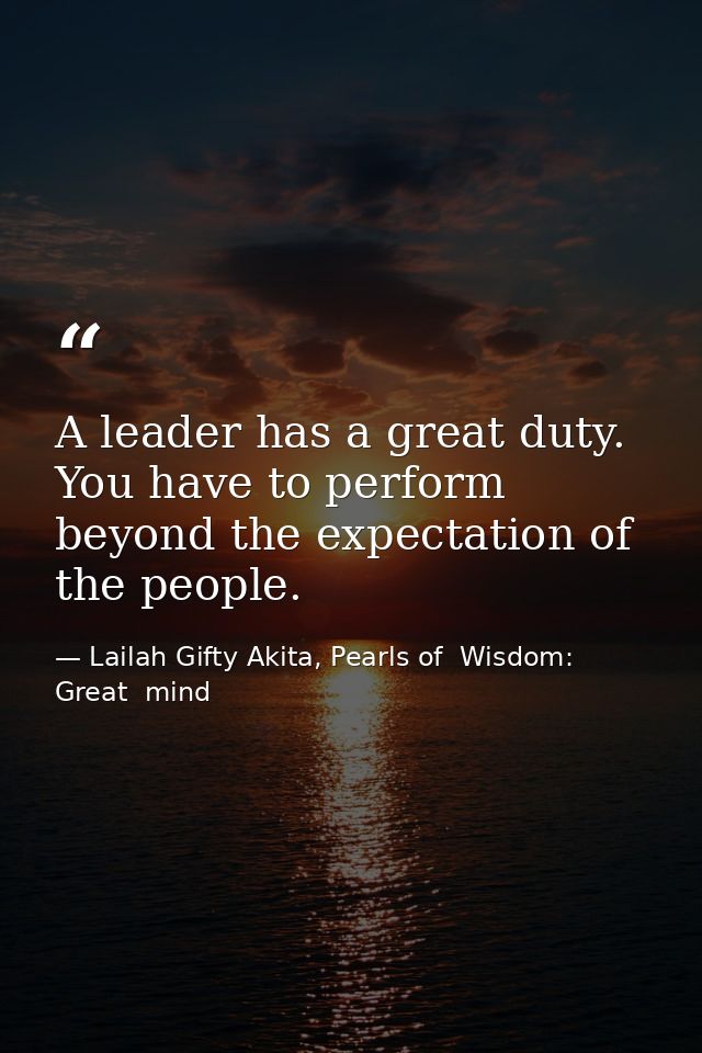 A leader has a great duty. You have to perform beyond the expectation of the people. — Lailah Gifty Akita, Pearls of  Wisdom: Great  mind