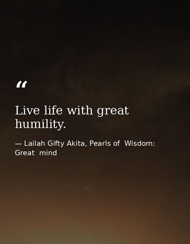 Live life with great humility. — Lailah Gifty Akita, Pearls of  Wisdom: Great  mind