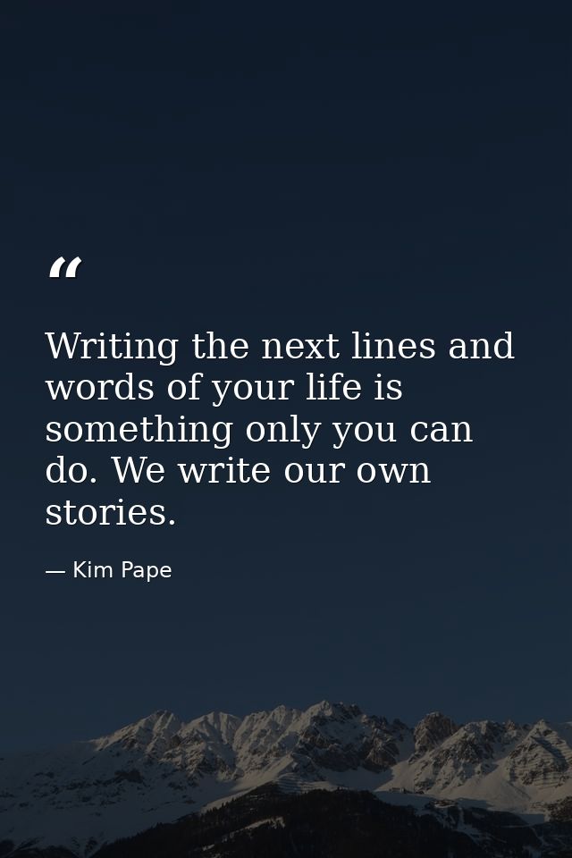 Writing the next lines and words of your life is something only you can do. We write our own stories. — Kim Pape