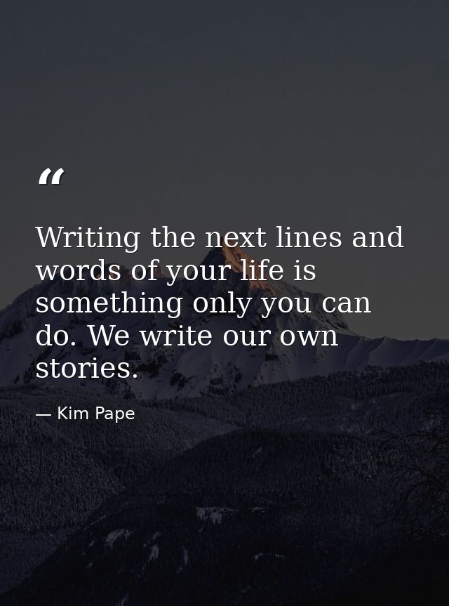 Writing the next lines and words of your life is something only you can do. We write our own stories. — Kim Pape