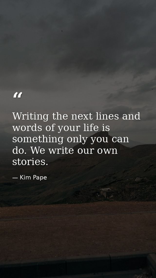 Writing the next lines and words of your life is something only you can do. We write our own stories. — Kim Pape
