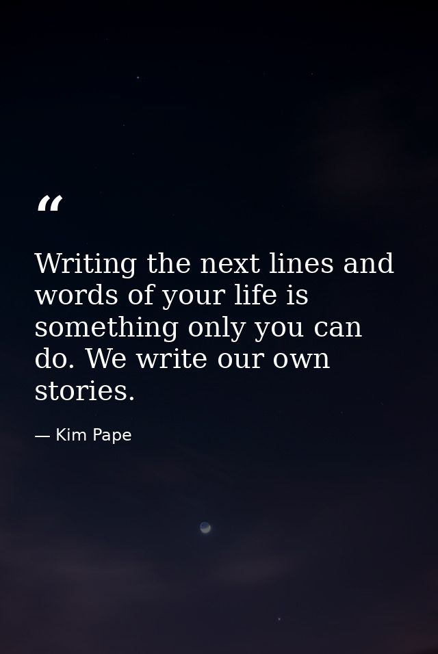 Writing the next lines and words of your life is something only you can do. We write our own stories. — Kim Pape