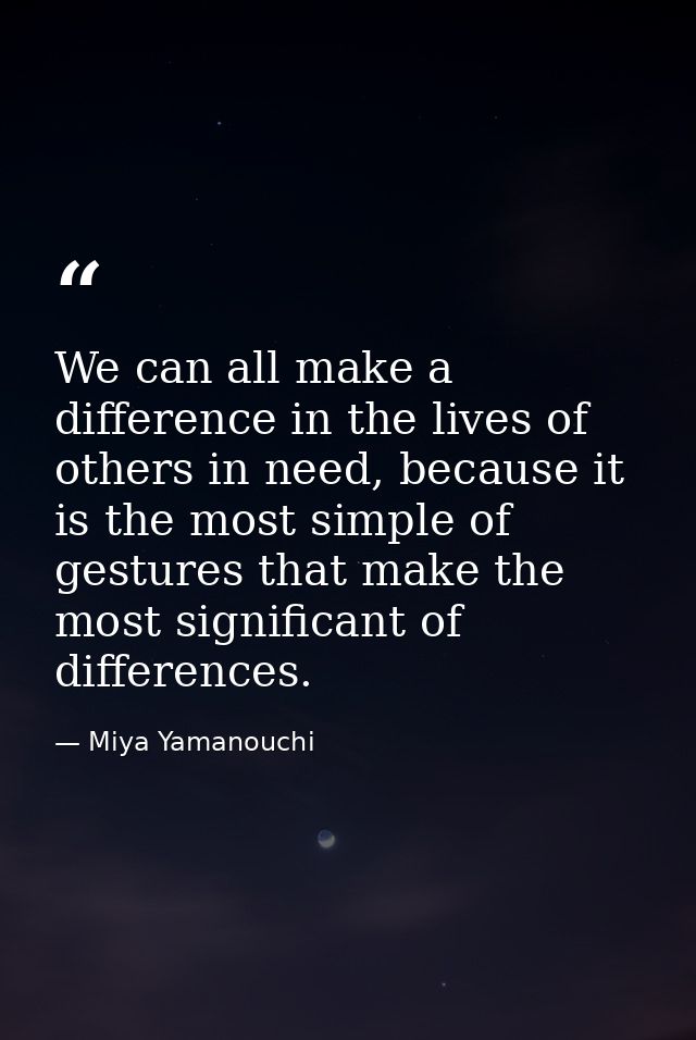 We can all make a difference in the lives of others in need, because it is the most simple of gestures that make the mos — Miya Yamanouchi