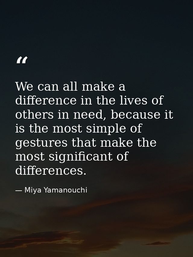 We can all make a difference in the lives of others in need, because it is the most simple of gestures that make the mos — Miya Yamanouchi