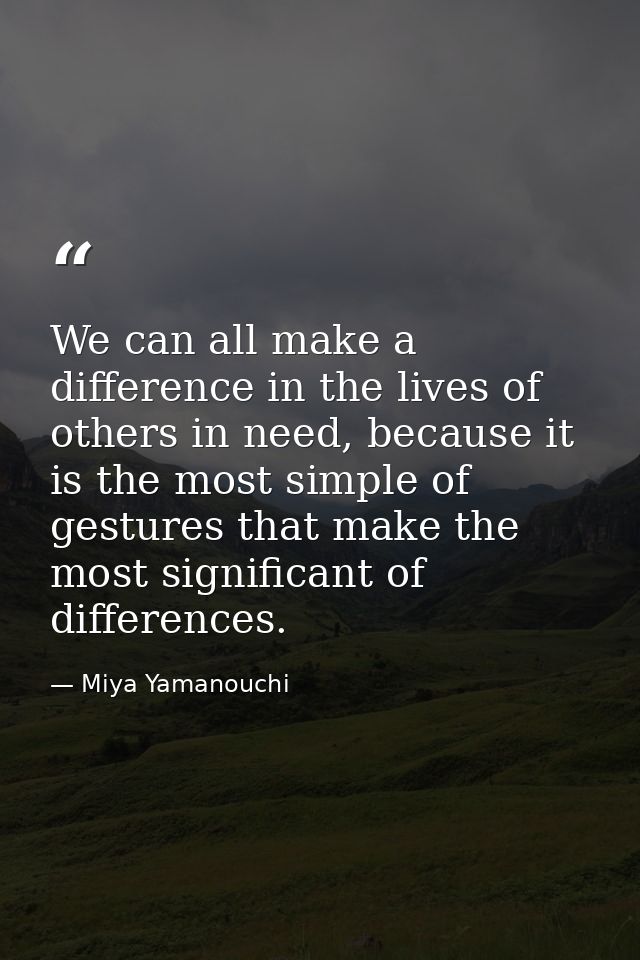 We can all make a difference in the lives of others in need, because it is the most simple of gestures that make the mos — Miya Yamanouchi