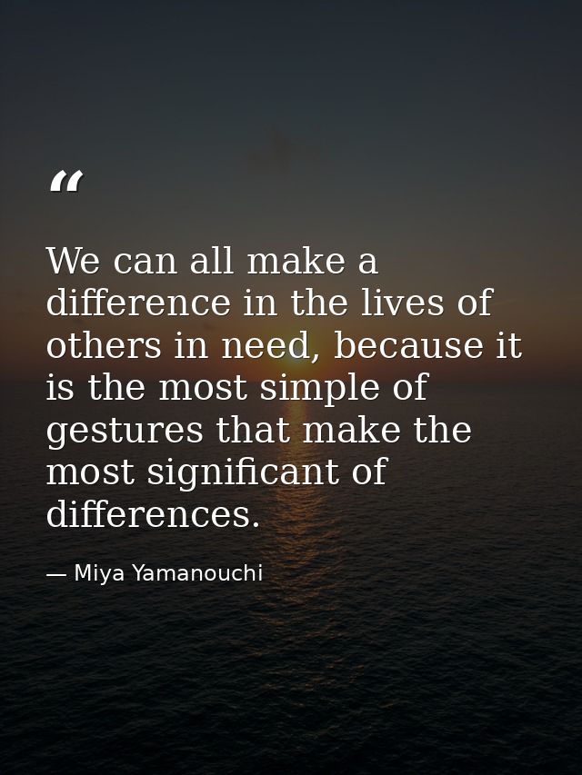We can all make a difference in the lives of others in need, because it is the most simple of gestures that make the mos — Miya Yamanouchi