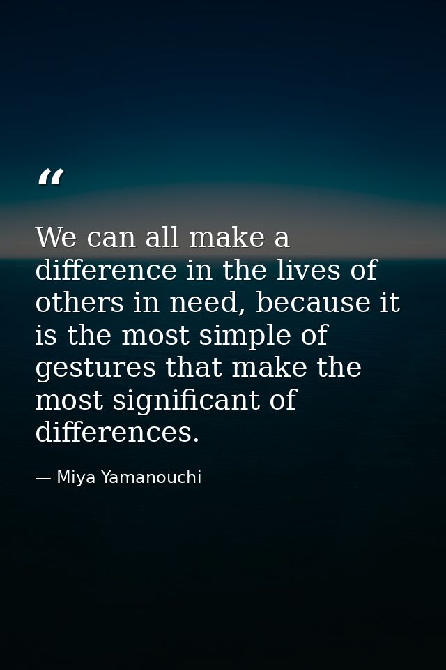 We can all make a difference in the lives of others in need, because it is the most simple of gestures that make the mos — Miya Yamanouchi