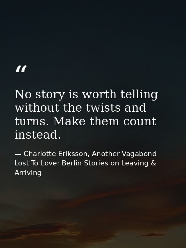 No story is worth telling without the twists and turns. Make them count instead. — Charlotte Eriksson, Another Vagabond Lost To Love: Berlin Stories on Leaving & Arriving