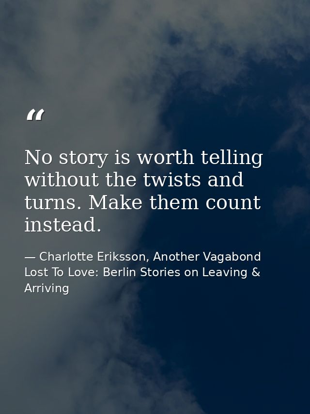 No story is worth telling without the twists and turns. Make them count instead. — Charlotte Eriksson, Another Vagabond Lost To Love: Berlin Stories on Leaving & Arriving