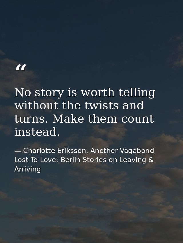 No story is worth telling without the twists and turns. Make them count instead. — Charlotte Eriksson, Another Vagabond Lost To Love: Berlin Stories on Leaving & Arriving