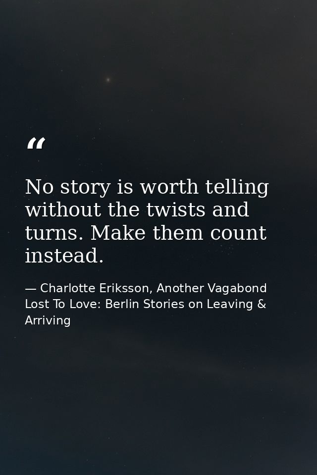 No story is worth telling without the twists and turns. Make them count instead. — Charlotte Eriksson, Another Vagabond Lost To Love: Berlin Stories on Leaving & Arriving