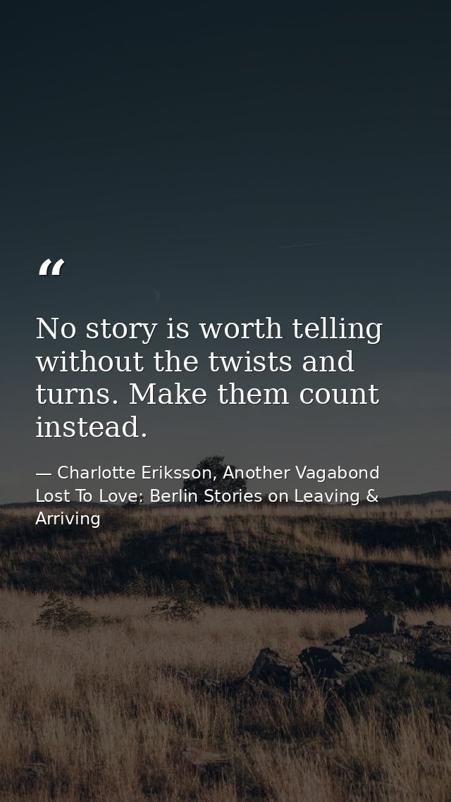 No story is worth telling without the twists and turns. Make them count instead. — Charlotte Eriksson, Another Vagabond Lost To Love: Berlin Stories on Leaving & Arriving