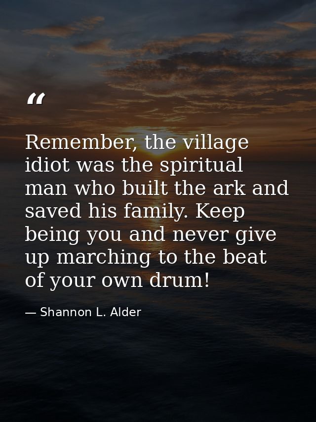 Remember, the village idiot was the spiritual man who built the ark and saved his family. Keep being you and never give  — Shannon L. Alder