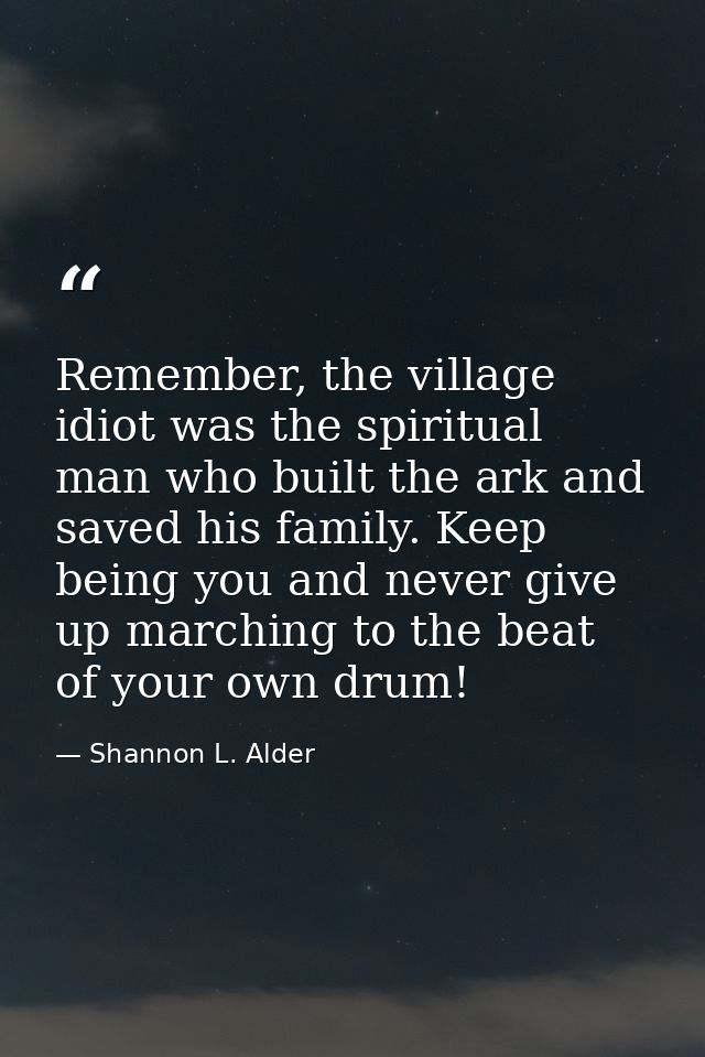Remember, the village idiot was the spiritual man who built the ark and saved his family. Keep being you and never give  — Shannon L. Alder