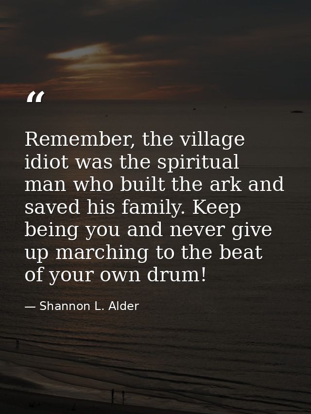 Remember, the village idiot was the spiritual man who built the ark and saved his family. Keep being you and never give  — Shannon L. Alder