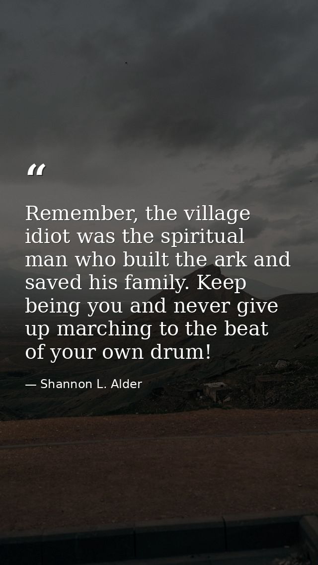 Remember, the village idiot was the spiritual man who built the ark and saved his family. Keep being you and never give  — Shannon L. Alder